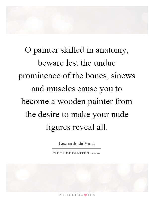 O painter skilled in anatomy, beware lest the undue prominence of the bones, sinews and muscles cause you to become a wooden painter from the desire to make your nude figures reveal all Picture Quote #1