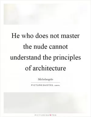 He who does not master the nude cannot understand the principles of architecture Picture Quote #1