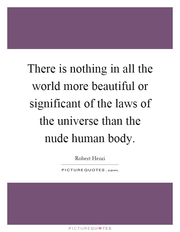 There is nothing in all the world more beautiful or significant of the laws of the universe than the nude human body Picture Quote #1