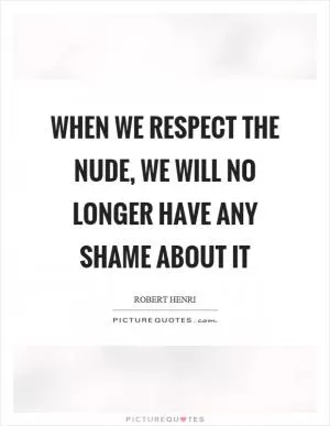 When we respect the nude, we will no longer have any shame about it Picture Quote #1
