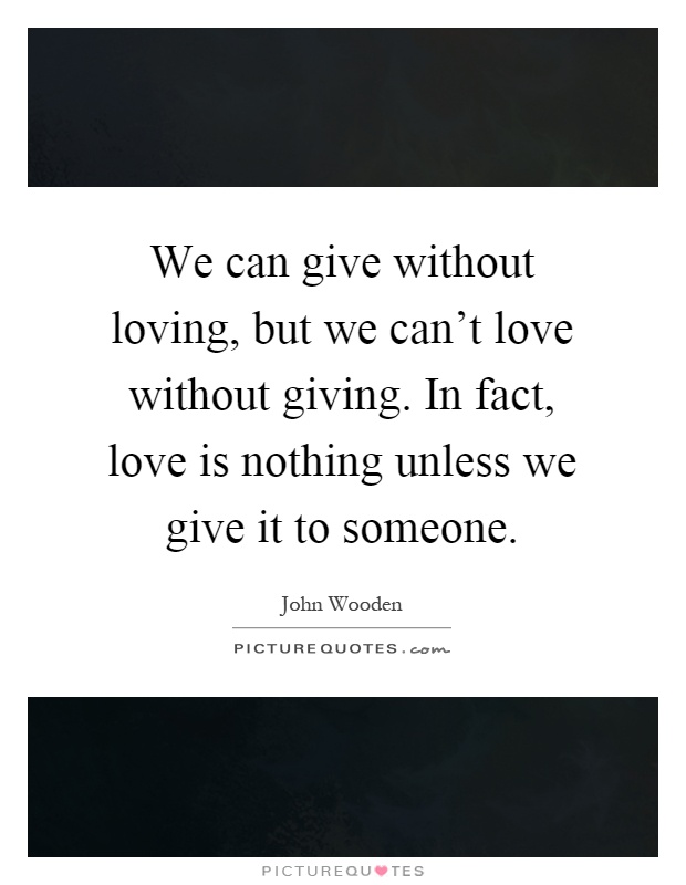 We can give without loving, but we can't love without giving. In fact, love is nothing unless we give it to someone Picture Quote #1