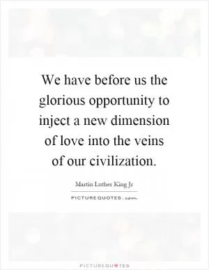 We have before us the glorious opportunity to inject a new dimension of love into the veins of our civilization Picture Quote #1
