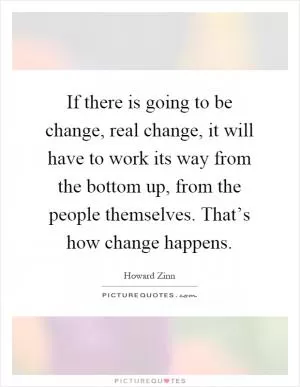 If there is going to be change, real change, it will have to work its way from the bottom up, from the people themselves. That’s how change happens Picture Quote #1