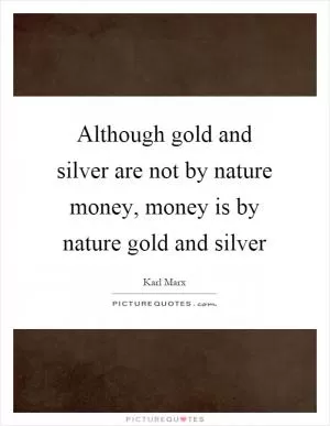 Although gold and silver are not by nature money, money is by nature gold and silver Picture Quote #1