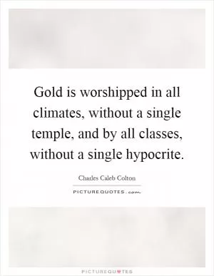 Gold is worshipped in all climates, without a single temple, and by all classes, without a single hypocrite Picture Quote #1
