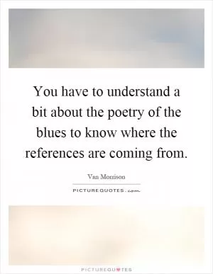 You have to understand a bit about the poetry of the blues to know where the references are coming from Picture Quote #1