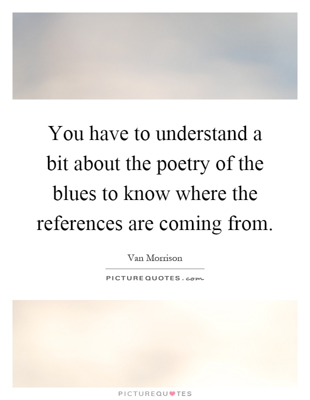 You have to understand a bit about the poetry of the blues to know where the references are coming from Picture Quote #1