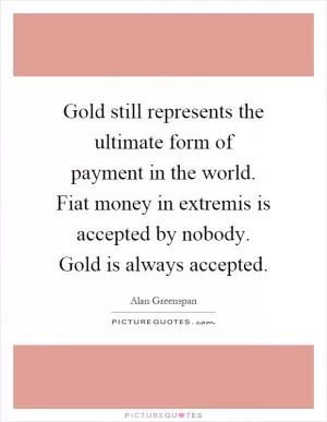 Gold still represents the ultimate form of payment in the world. Fiat money in extremis is accepted by nobody. Gold is always accepted Picture Quote #1