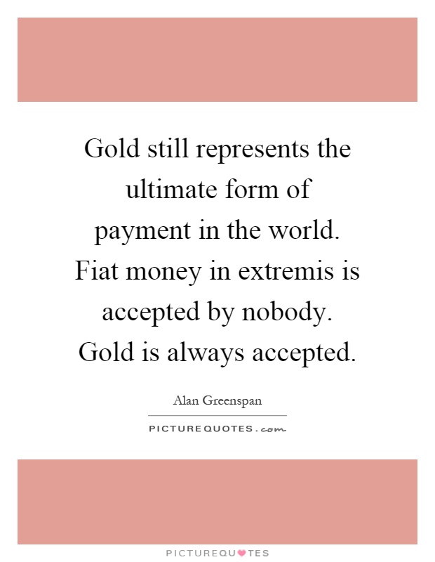 Gold still represents the ultimate form of payment in the world. Fiat money in extremis is accepted by nobody. Gold is always accepted Picture Quote #1