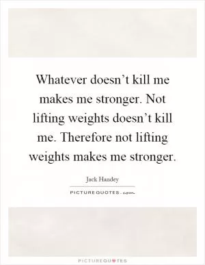 Whatever doesn’t kill me makes me stronger. Not lifting weights doesn’t kill me. Therefore not lifting weights makes me stronger Picture Quote #1