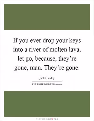 If you ever drop your keys into a river of molten lava, let go, because, they’re gone, man. They’re gone Picture Quote #1