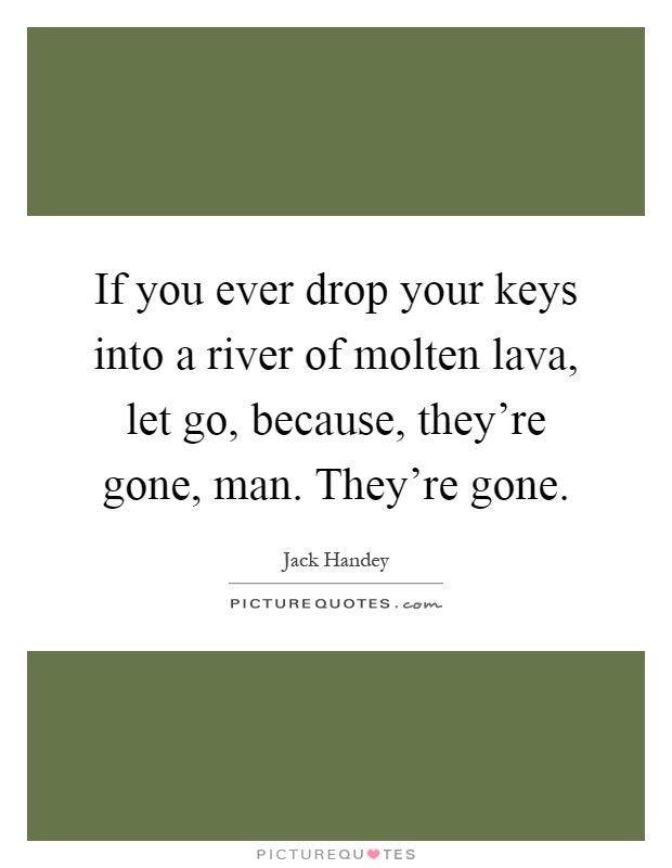 If you ever drop your keys into a river of molten lava, let go, because, they're gone, man. They're gone Picture Quote #1