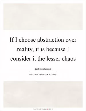 If I choose abstraction over reality, it is because I consider it the lesser chaos Picture Quote #1
