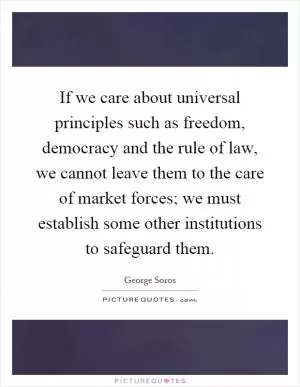 If we care about universal principles such as freedom, democracy and the rule of law, we cannot leave them to the care of market forces; we must establish some other institutions to safeguard them Picture Quote #1