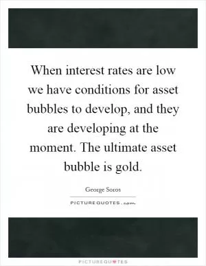 When interest rates are low we have conditions for asset bubbles to develop, and they are developing at the moment. The ultimate asset bubble is gold Picture Quote #1