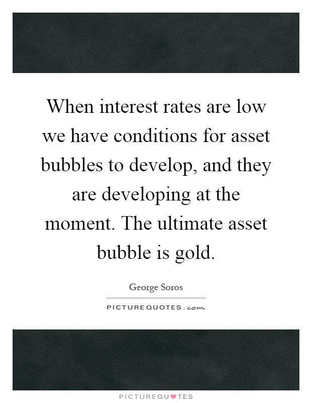 When interest rates are low we have conditions for asset bubbles to develop, and they are developing at the moment. The ultimate asset bubble is gold Picture Quote #1