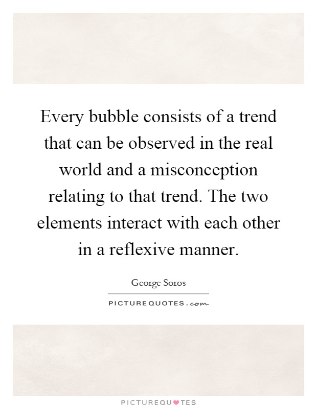 Every bubble consists of a trend that can be observed in the real world and a misconception relating to that trend. The two elements interact with each other in a reflexive manner Picture Quote #1