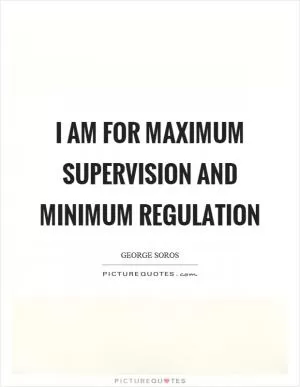 I am for maximum supervision and minimum regulation Picture Quote #1