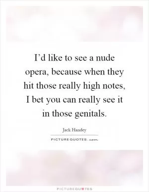 I’d like to see a nude opera, because when they hit those really high notes, I bet you can really see it in those genitals Picture Quote #1