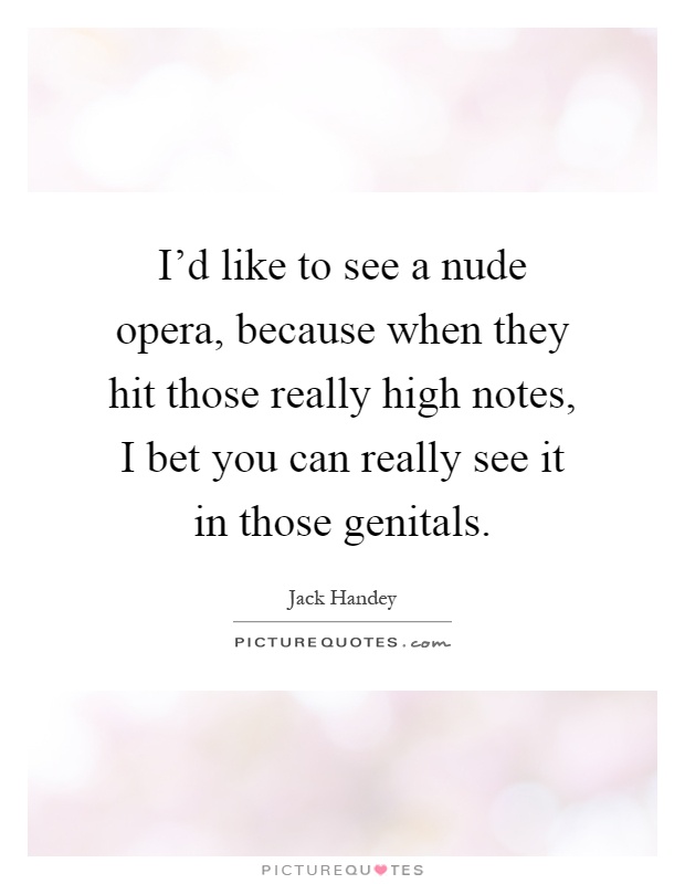 I'd like to see a nude opera, because when they hit those really high notes, I bet you can really see it in those genitals Picture Quote #1