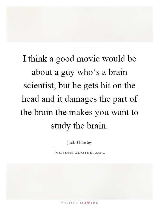 I think a good movie would be about a guy who's a brain scientist, but he gets hit on the head and it damages the part of the brain the makes you want to study the brain Picture Quote #1