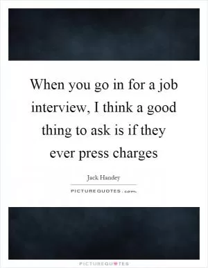 When you go in for a job interview, I think a good thing to ask is if they ever press charges Picture Quote #1