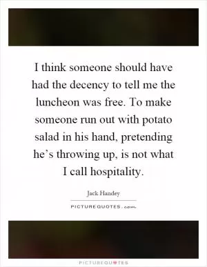 I think someone should have had the decency to tell me the luncheon was free. To make someone run out with potato salad in his hand, pretending he’s throwing up, is not what I call hospitality Picture Quote #1