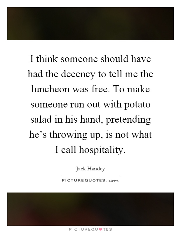 I think someone should have had the decency to tell me the luncheon was free. To make someone run out with potato salad in his hand, pretending he's throwing up, is not what I call hospitality Picture Quote #1