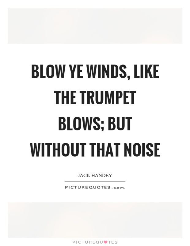 Blow ye winds, like the trumpet blows; but without that noise Picture Quote #1