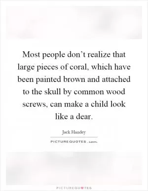Most people don’t realize that large pieces of coral, which have been painted brown and attached to the skull by common wood screws, can make a child look like a dear Picture Quote #1