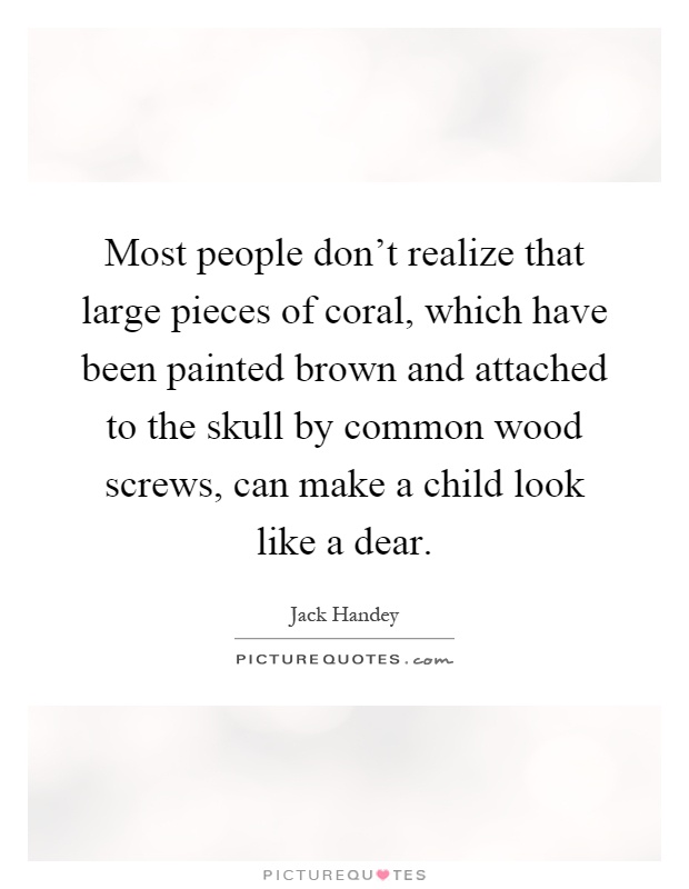 Most people don't realize that large pieces of coral, which have been painted brown and attached to the skull by common wood screws, can make a child look like a dear Picture Quote #1