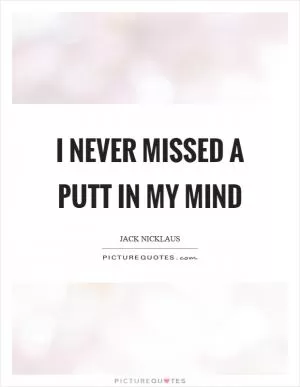 I never missed a putt in my mind Picture Quote #1