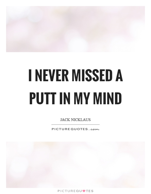 I never missed a putt in my mind Picture Quote #1
