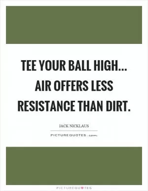Tee your ball high... air offers less resistance than dirt Picture Quote #1
