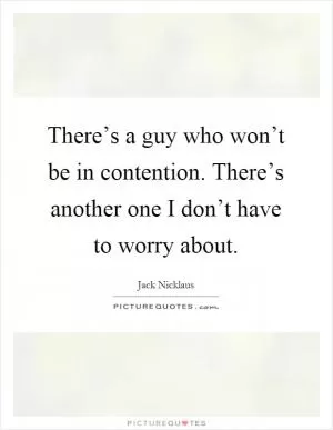 There’s a guy who won’t be in contention. There’s another one I don’t have to worry about Picture Quote #1