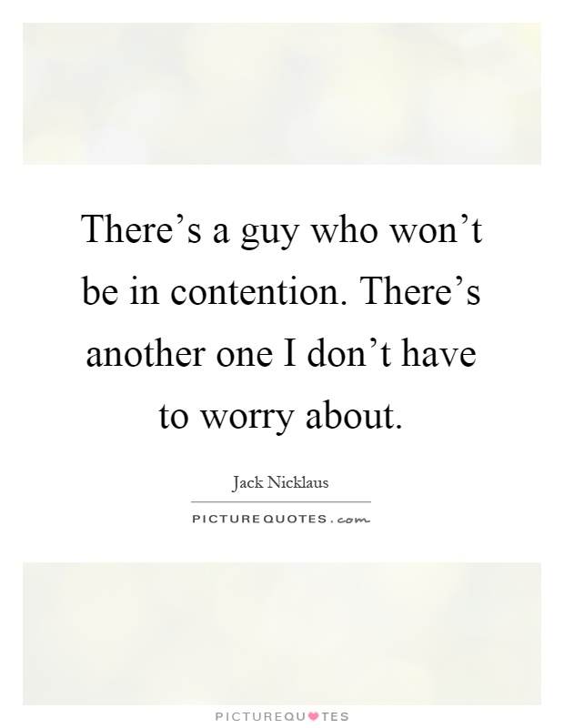 There's a guy who won't be in contention. There's another one I don't have to worry about Picture Quote #1