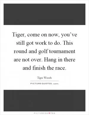 Tiger, come on now, you’ve still got work to do. This round and golf tournament are not over. Hang in there and finish the race Picture Quote #1
