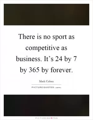 There is no sport as competitive as business. It’s 24 by 7 by 365 by forever Picture Quote #1