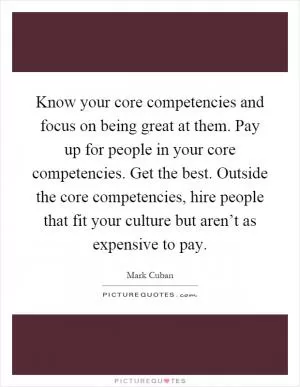 Know your core competencies and focus on being great at them. Pay up for people in your core competencies. Get the best. Outside the core competencies, hire people that fit your culture but aren’t as expensive to pay Picture Quote #1
