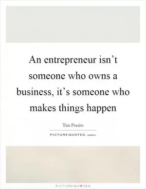 An entrepreneur isn’t someone who owns a business, it’s someone who makes things happen Picture Quote #1
