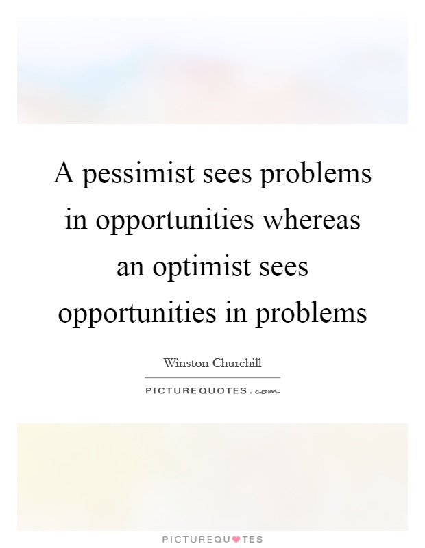 A pessimist sees problems in opportunities whereas an optimist sees opportunities in problems Picture Quote #1