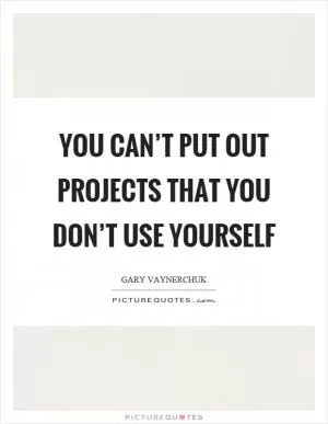 You can’t put out projects that you don’t use yourself Picture Quote #1