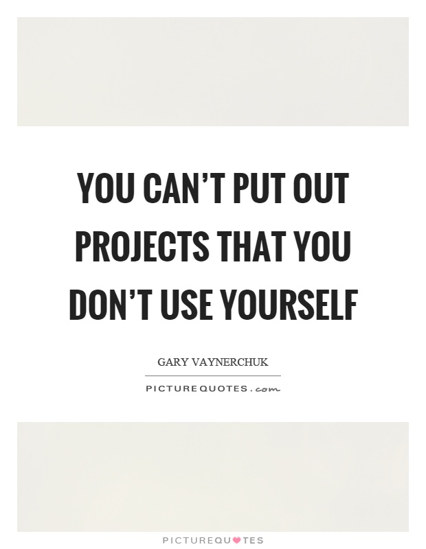 You can't put out projects that you don't use yourself Picture Quote #1
