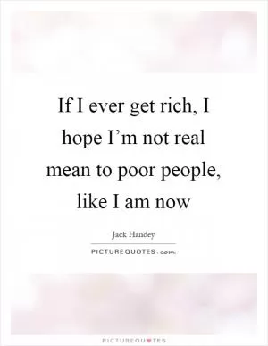 If I ever get rich, I hope I’m not real mean to poor people, like I am now Picture Quote #1