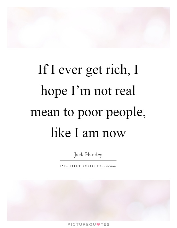 If I ever get rich, I hope I'm not real mean to poor people, like I am now Picture Quote #1