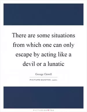 There are some situations from which one can only escape by acting like a devil or a lunatic Picture Quote #1