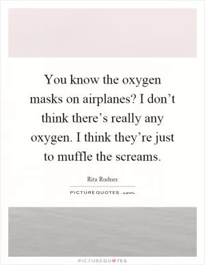 You know the oxygen masks on airplanes? I don’t think there’s really any oxygen. I think they’re just to muffle the screams Picture Quote #1