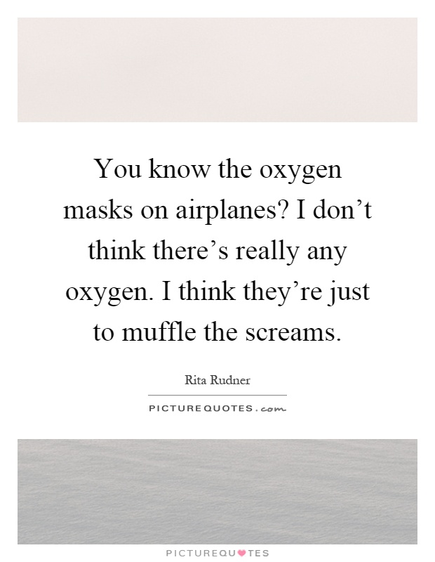 You know the oxygen masks on airplanes? I don't think there's really any oxygen. I think they're just to muffle the screams Picture Quote #1