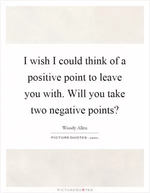 I wish I could think of a positive point to leave you with. Will you take two negative points? Picture Quote #1