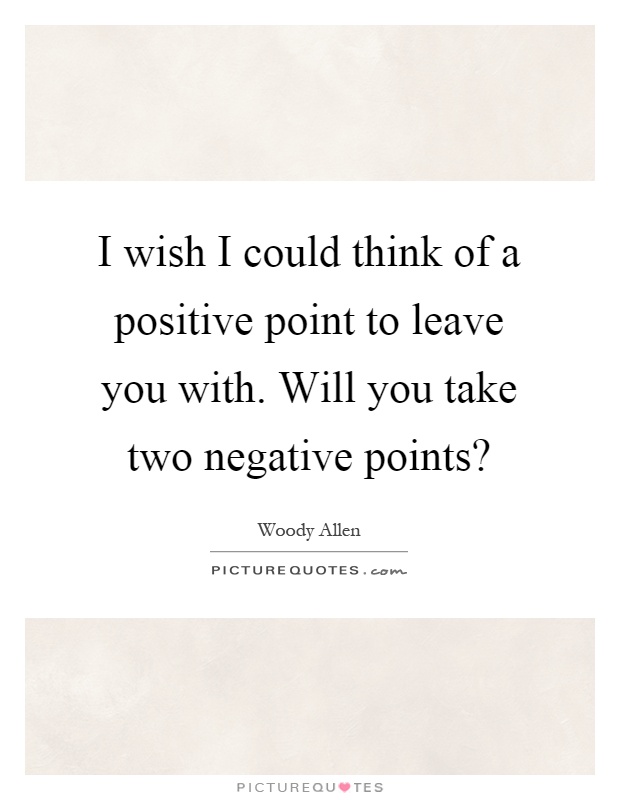 I wish I could think of a positive point to leave you with. Will you take two negative points? Picture Quote #1